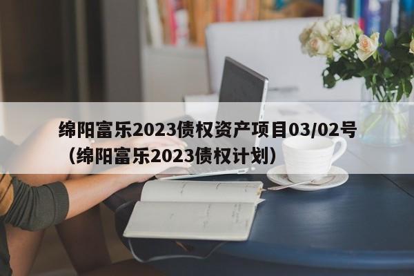 绵阳富乐2023债权资产项目03/02号（绵阳富乐2023债权计划）