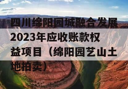 四川绵阳园城融合发展2023年应收账款权益项目（绵阳园艺山土地拍卖）