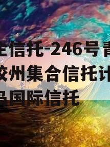 央企信托-246号青岛胶州集合信托计划,青岛国际信托