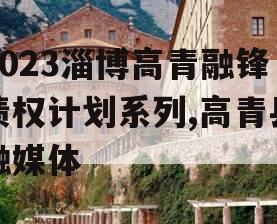 2023淄博高青融锋债权计划系列,高青县融媒体